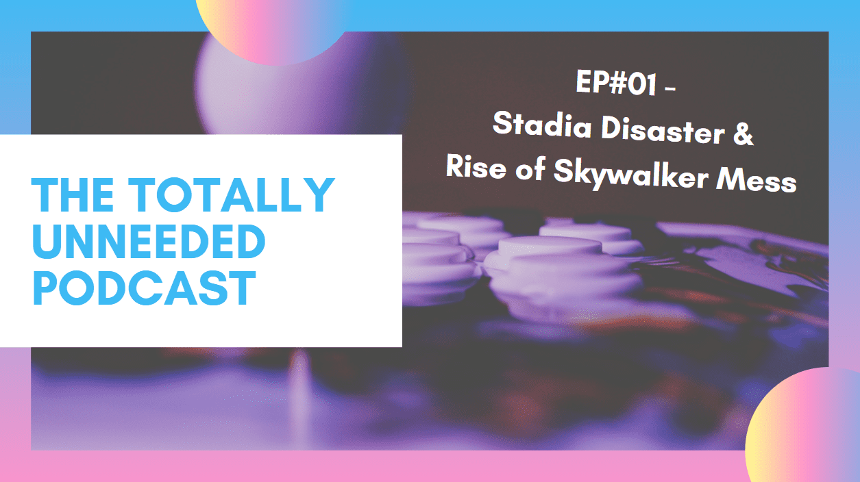 Totally Unneeded Podcast Ep #01 Stadia Disaster & Rise of Skywalker Mess