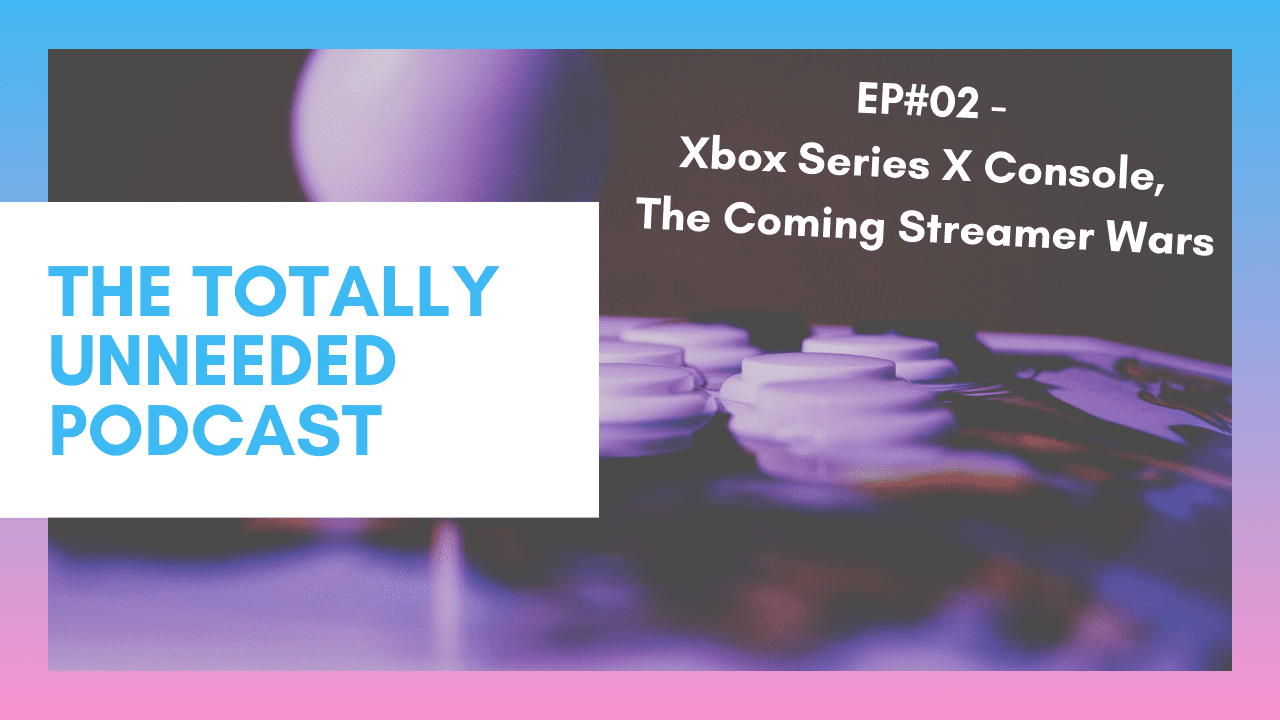 The Totally Unneeded Podcast #02 – Xbox Series X & The Coming Streamer Wars
